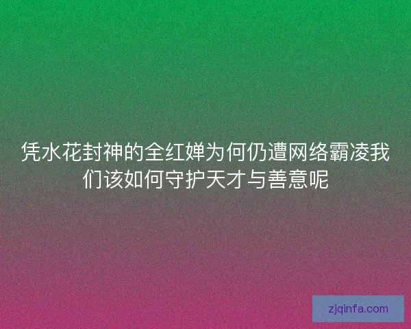 凭水花封神的全红婵为何仍遭网络霸凌我们该如何守护天才与善意呢