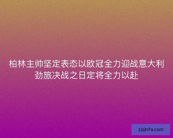 柏林主帅坚定表态以欧冠全力迎战意大利劲旅决战之日定将全力以赴