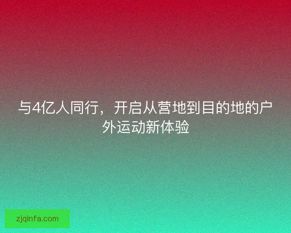 与4亿人同行，开启从营地到目的地的户外运动新体验